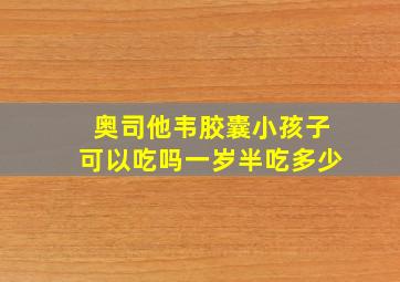 奥司他韦胶囊小孩子可以吃吗一岁半吃多少