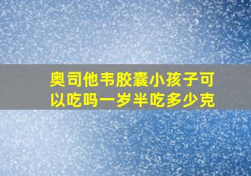 奥司他韦胶囊小孩子可以吃吗一岁半吃多少克