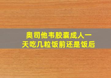 奥司他韦胶囊成人一天吃几粒饭前还是饭后