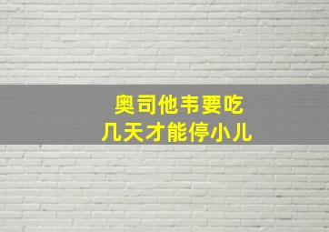 奥司他韦要吃几天才能停小儿