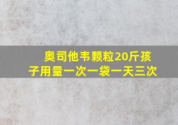 奥司他韦颗粒20斤孩子用量一次一袋一天三次