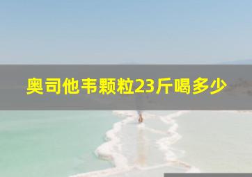 奥司他韦颗粒23斤喝多少