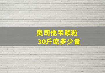 奥司他韦颗粒30斤吃多少量