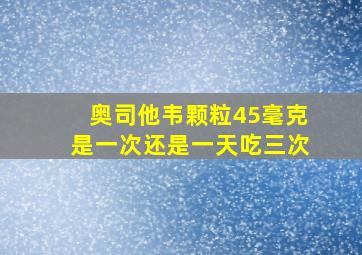 奥司他韦颗粒45毫克是一次还是一天吃三次