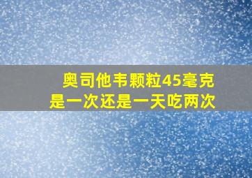 奥司他韦颗粒45毫克是一次还是一天吃两次