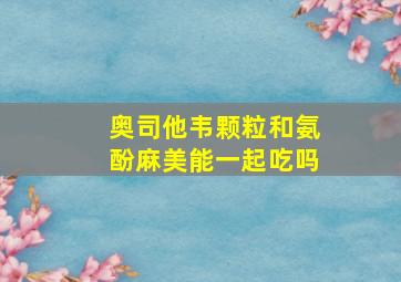 奥司他韦颗粒和氨酚麻美能一起吃吗