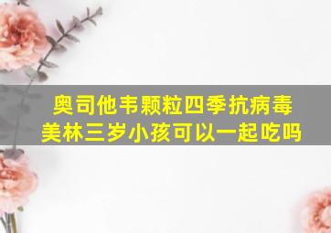 奥司他韦颗粒四季抗病毒美林三岁小孩可以一起吃吗