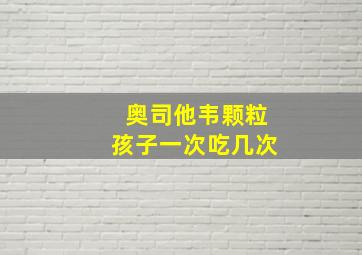 奥司他韦颗粒孩子一次吃几次