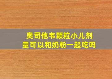 奥司他韦颗粒小儿剂量可以和奶粉一起吃吗