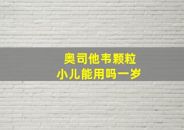 奥司他韦颗粒小儿能用吗一岁