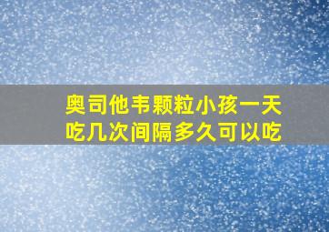 奥司他韦颗粒小孩一天吃几次间隔多久可以吃