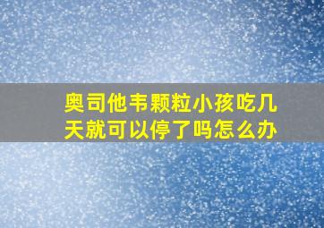 奥司他韦颗粒小孩吃几天就可以停了吗怎么办