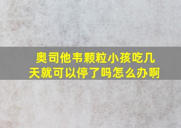 奥司他韦颗粒小孩吃几天就可以停了吗怎么办啊