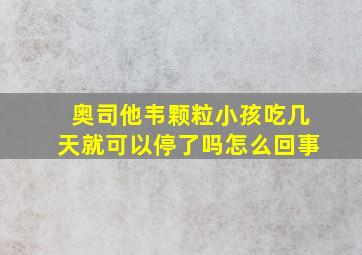 奥司他韦颗粒小孩吃几天就可以停了吗怎么回事