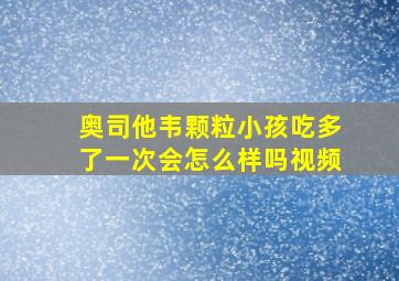 奥司他韦颗粒小孩吃多了一次会怎么样吗视频