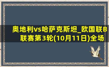 奥地利vs哈萨克斯坦_欧国联B联赛第3轮(10月11日)全场录像