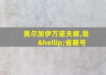 奥尔加伊万诺夫娜,我…省略号