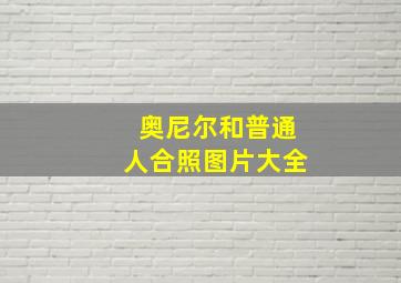 奥尼尔和普通人合照图片大全