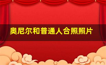 奥尼尔和普通人合照照片