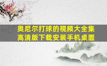 奥尼尔打球的视频大全集高清版下载安装手机桌面