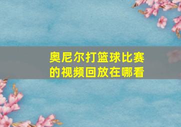 奥尼尔打篮球比赛的视频回放在哪看