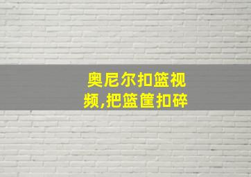 奥尼尔扣篮视频,把篮筐扣碎