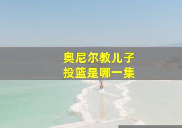 奥尼尔教儿子投篮是哪一集