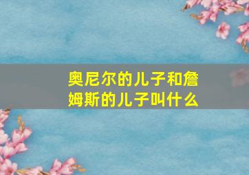 奥尼尔的儿子和詹姆斯的儿子叫什么