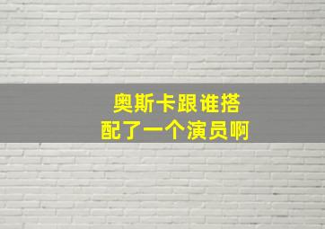 奥斯卡跟谁搭配了一个演员啊