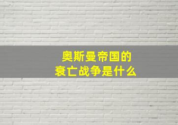 奥斯曼帝国的衰亡战争是什么