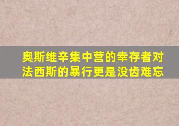 奥斯维辛集中营的幸存者对法西斯的暴行更是没齿难忘