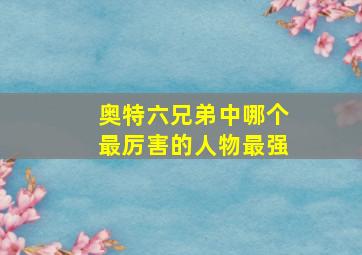 奥特六兄弟中哪个最厉害的人物最强