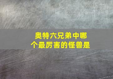 奥特六兄弟中哪个最厉害的怪兽是