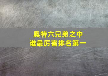 奥特六兄弟之中谁最厉害排名第一