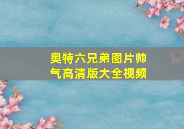 奥特六兄弟图片帅气高清版大全视频