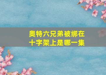 奥特六兄弟被绑在十字架上是哪一集