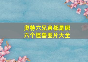 奥特六兄弟都是哪六个怪兽图片大全