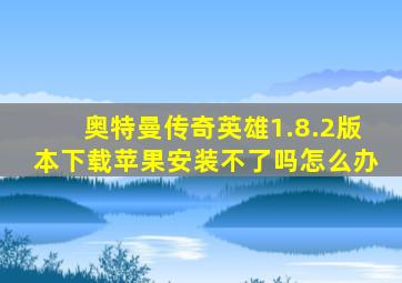 奥特曼传奇英雄1.8.2版本下载苹果安装不了吗怎么办