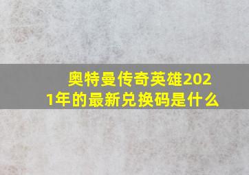 奥特曼传奇英雄2021年的最新兑换码是什么