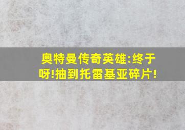 奥特曼传奇英雄:终于呀!抽到托雷基亚碎片!