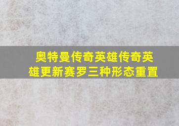 奥特曼传奇英雄传奇英雄更新赛罗三种形态重置