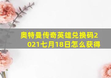 奥特曼传奇英雄兑换码2021七月18日怎么获得