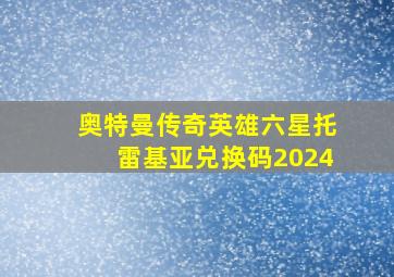 奥特曼传奇英雄六星托雷基亚兑换码2024