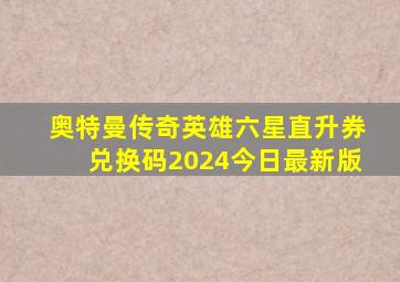 奥特曼传奇英雄六星直升券兑换码2024今日最新版