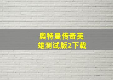 奥特曼传奇英雄测试版2下载