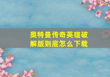 奥特曼传奇英雄破解版到底怎么下载