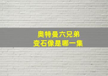 奥特曼六兄弟变石像是哪一集