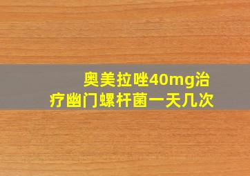 奥美拉唑40mg治疗幽门螺杆菌一天几次