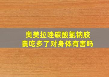 奥美拉唑碳酸氢钠胶囊吃多了对身体有害吗