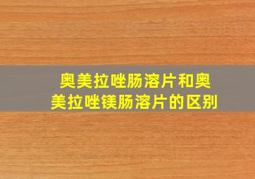 奥美拉唑肠溶片和奥美拉唑镁肠溶片的区别